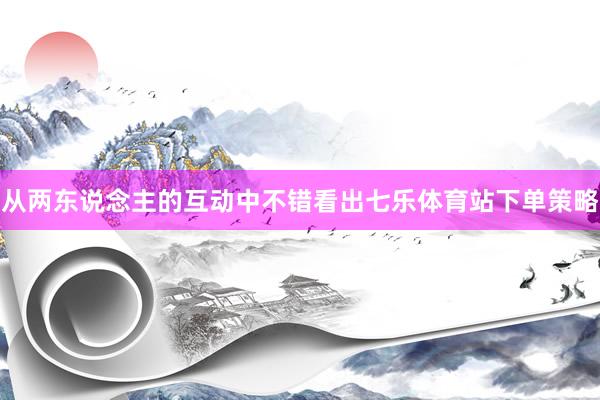 从两东说念主的互动中不错看出七乐体育站下单策略