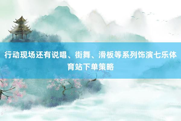 行动现场还有说唱、街舞、滑板等系列饰演七乐体育站下单策略