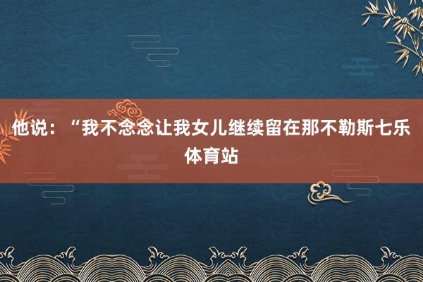 他说：“我不念念让我女儿继续留在那不勒斯七乐体育站