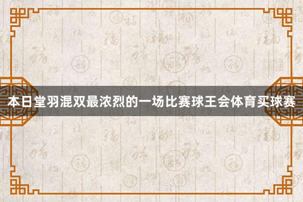 本日堂羽混双最浓烈的一场比赛球王会体育买球赛