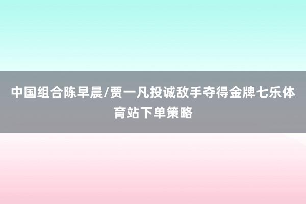 中国组合陈早晨/贾一凡投诚敌手夺得金牌七乐体育站下单策略