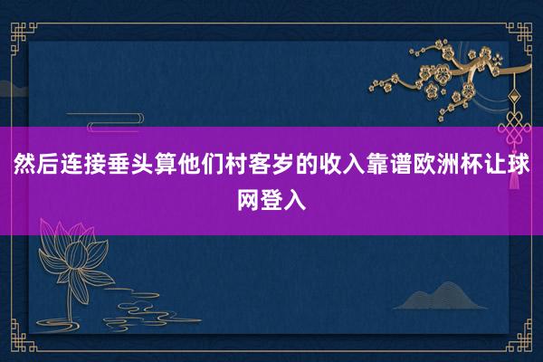 然后连接垂头算他们村客岁的收入靠谱欧洲杯让球网登入