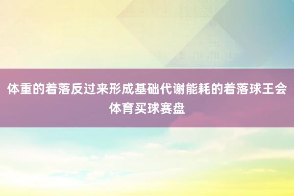 体重的着落反过来形成基础代谢能耗的着落球王会体育买球赛盘