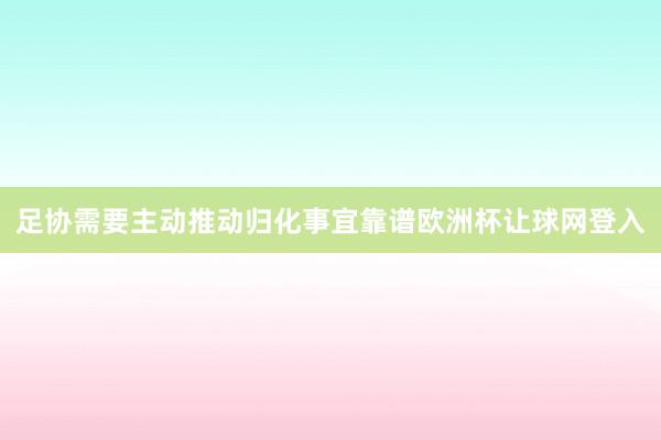 足协需要主动推动归化事宜靠谱欧洲杯让球网登入