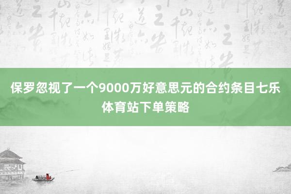 保罗忽视了一个9000万好意思元的合约条目七乐体育站下单策略