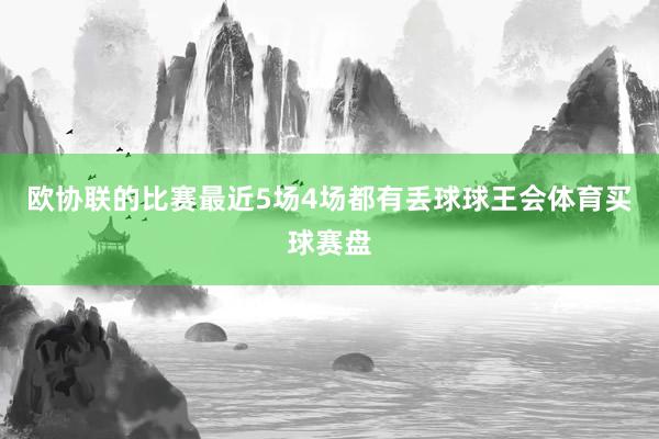 欧协联的比赛最近5场4场都有丢球球王会体育买球赛盘