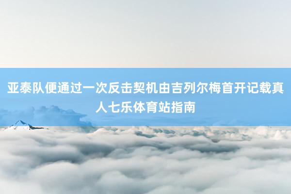 亚泰队便通过一次反击契机由吉列尔梅首开记载真人七乐体育站指南