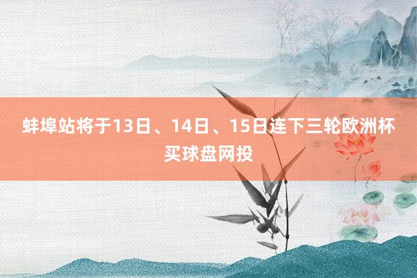 蚌埠站将于13日、14日、15日连下三轮欧洲杯买球盘网投