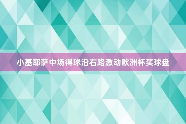 小基耶萨中场得球沿右路激动欧洲杯买球盘