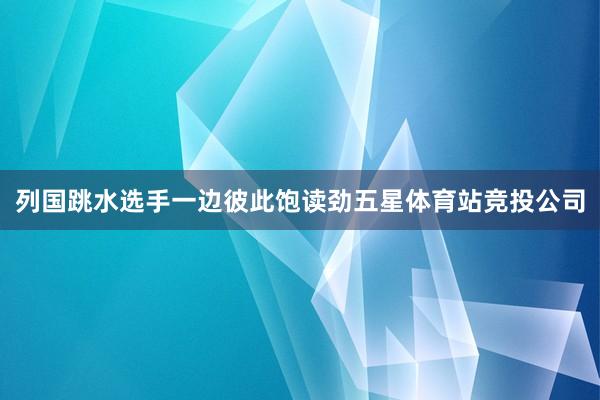 列国跳水选手一边彼此饱读劲五星体育站竞投公司