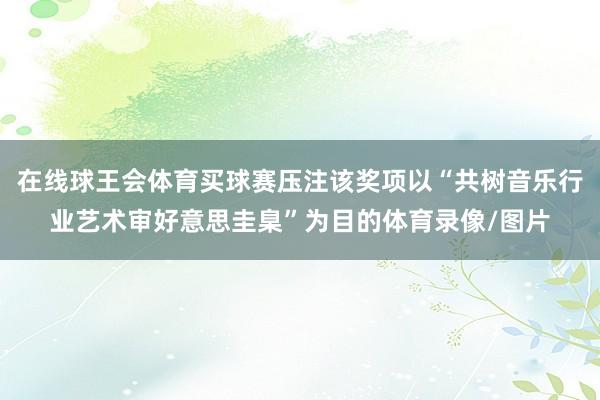 在线球王会体育买球赛压注该奖项以“共树音乐行业艺术审好意思圭臬”为目的体育录像/图片