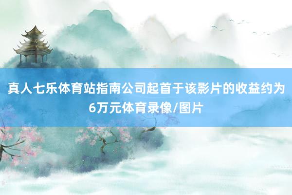 真人七乐体育站指南公司起首于该影片的收益约为6万元体育录像/图片