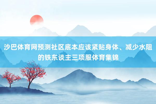 沙巴体育网预测社区底本应该紧贴身体、减少水阻的铁东谈主三项服体育集锦