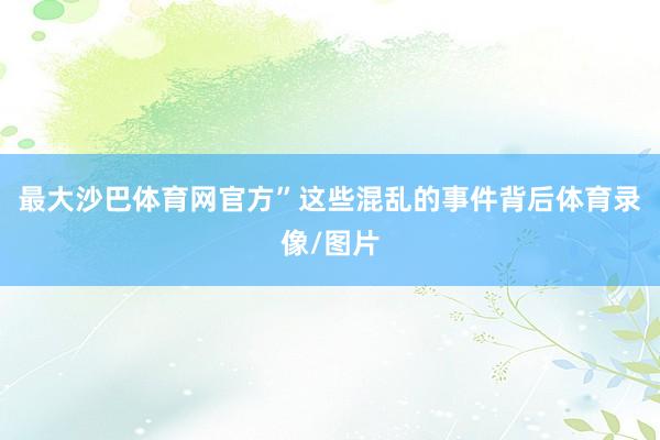 最大沙巴体育网官方”这些混乱的事件背后体育录像/图片