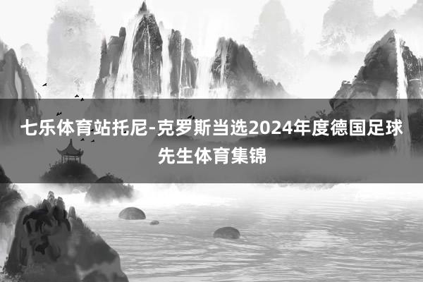 七乐体育站托尼-克罗斯当选2024年度德国足球先生体育集锦