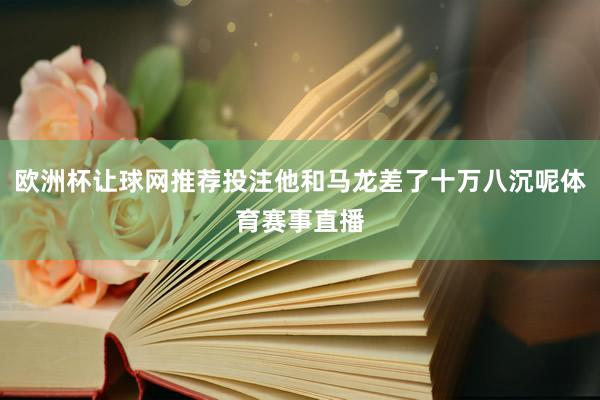 欧洲杯让球网推荐投注他和马龙差了十万八沉呢体育赛事直播