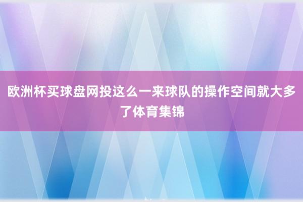 欧洲杯买球盘网投这么一来球队的操作空间就大多了体育集锦