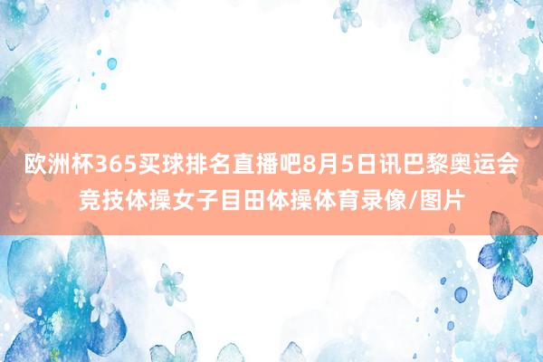 欧洲杯365买球排名直播吧8月5日讯巴黎奥运会竞技体操女子目田体操体育录像/图片