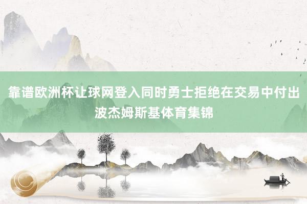 靠谱欧洲杯让球网登入同时勇士拒绝在交易中付出波杰姆斯基体育集锦