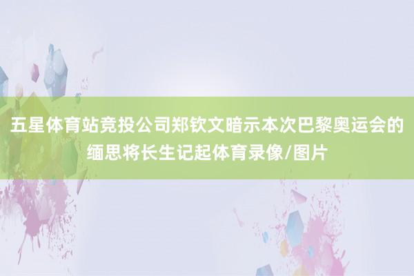 五星体育站竞投公司郑钦文暗示本次巴黎奥运会的缅思将长生记起体育录像/图片