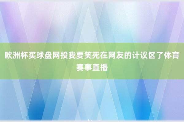 欧洲杯买球盘网投我要笑死在网友的计议区了体育赛事直播