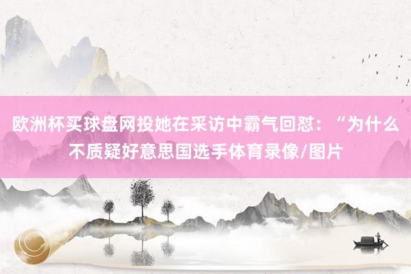 欧洲杯买球盘网投她在采访中霸气回怼：“为什么不质疑好意思国选手体育录像/图片