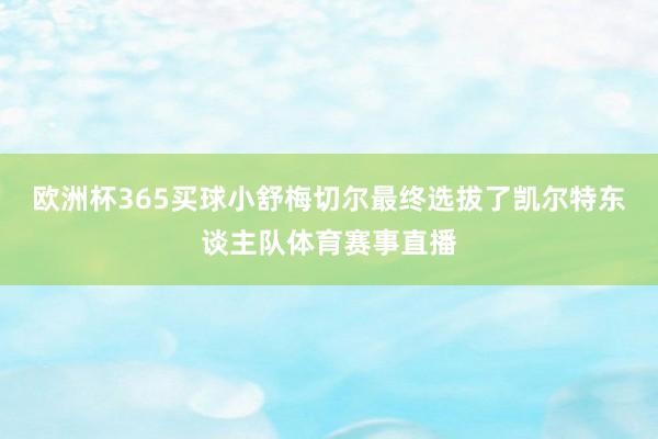 欧洲杯365买球小舒梅切尔最终选拔了凯尔特东谈主队体育赛事直播