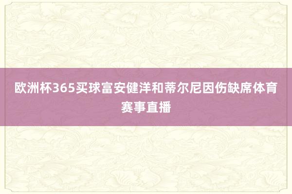 欧洲杯365买球　　富安健洋和蒂尔尼因伤缺席体育赛事直播