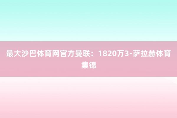 最大沙巴体育网官方曼联：1820万　　3-萨拉赫体育集锦