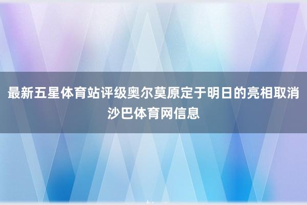 最新五星体育站评级奥尔莫原定于明日的亮相取消沙巴体育网信息