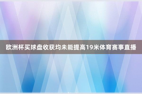 欧洲杯买球盘收获均未能提高19米体育赛事直播