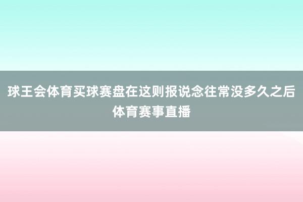 球王会体育买球赛盘在这则报说念往常没多久之后体育赛事直播