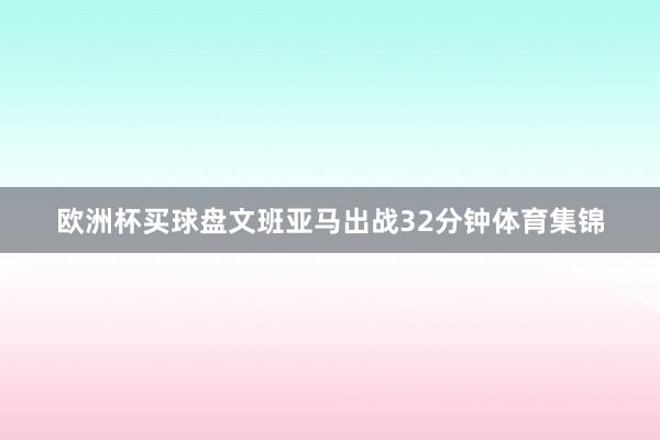 欧洲杯买球盘文班亚马出战32分钟体育集锦