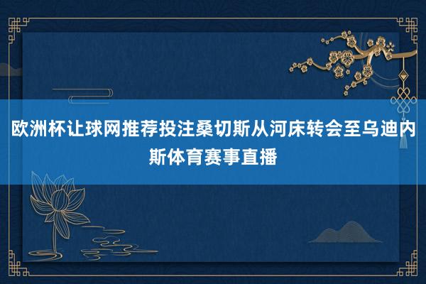 欧洲杯让球网推荐投注桑切斯从河床转会至乌迪内斯体育赛事直播