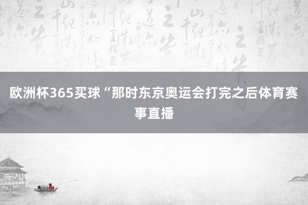 欧洲杯365买球“那时东京奥运会打完之后体育赛事直播