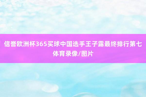 信誉欧洲杯365买球中国选手王子露最终排行第七体育录像/图片