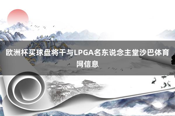 欧洲杯买球盘将干与LPGA名东说念主堂沙巴体育网信息