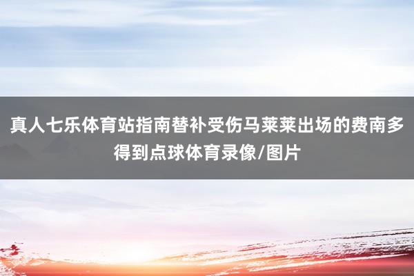 真人七乐体育站指南替补受伤马莱莱出场的费南多得到点球体育录像/图片