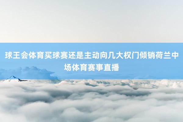 球王会体育买球赛还是主动向几大权门倾销荷兰中场体育赛事直播