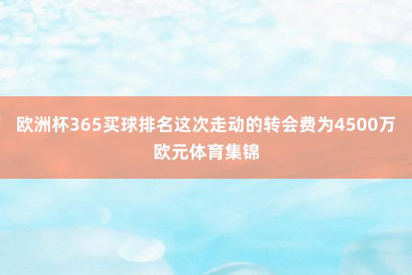 欧洲杯365买球排名这次走动的转会费为4500万欧元体育集锦