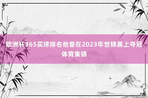 欧洲杯365买球排名他曾在2023年世锦赛上夺冠体育集锦