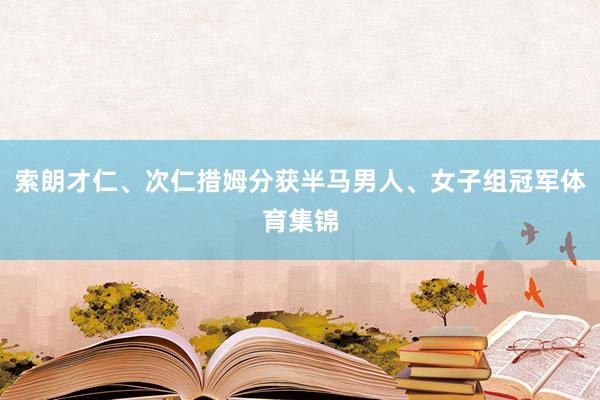 索朗才仁、次仁措姆分获半马男人、女子组冠军体育集锦