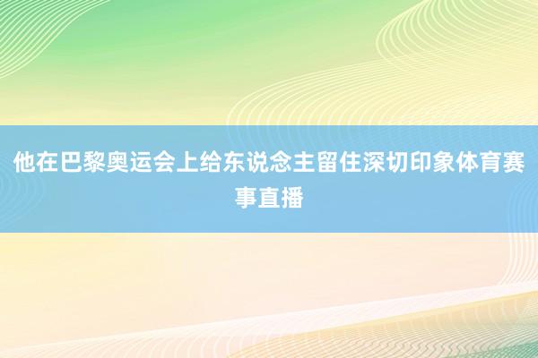 他在巴黎奥运会上给东说念主留住深切印象体育赛事直播