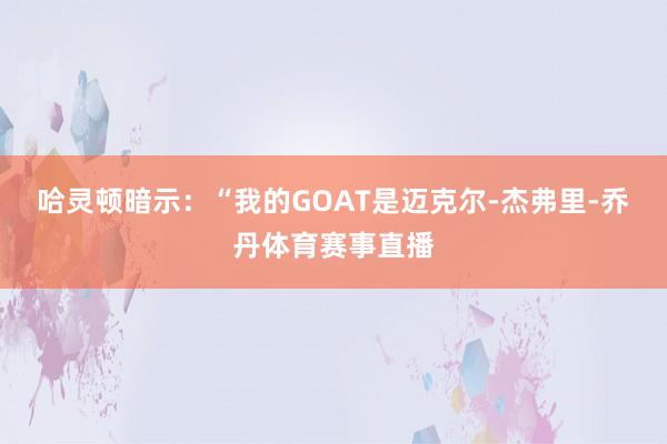 哈灵顿暗示：“我的GOAT是迈克尔-杰弗里-乔丹体育赛事直播