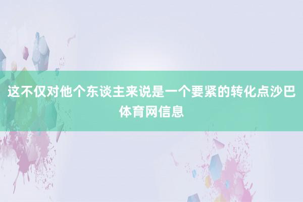 这不仅对他个东谈主来说是一个要紧的转化点沙巴体育网信息