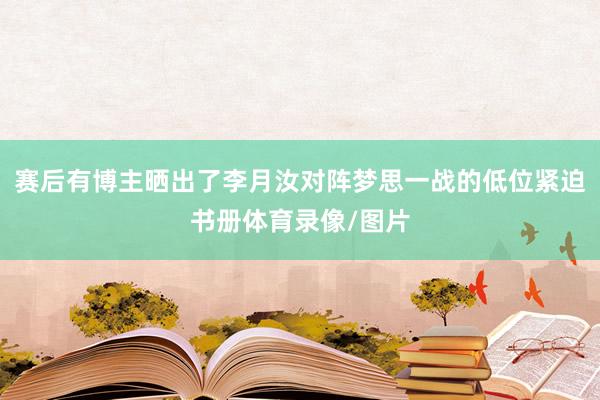 赛后有博主晒出了李月汝对阵梦思一战的低位紧迫书册体育录像/图片