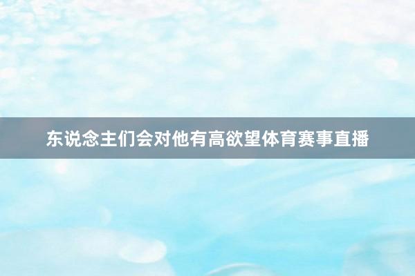 东说念主们会对他有高欲望体育赛事直播