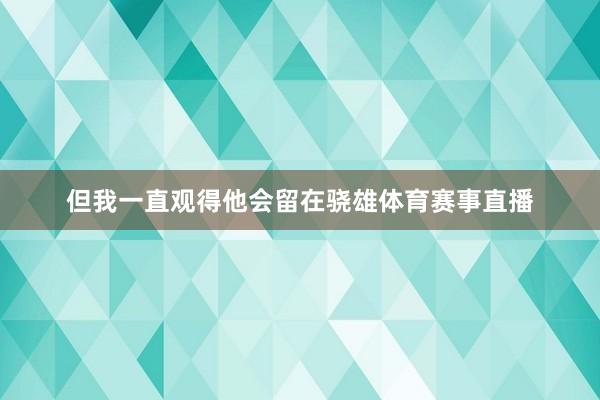 但我一直观得他会留在骁雄体育赛事直播