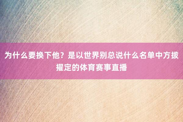 为什么要换下他？是以世界别总说什么名单中方拔擢定的体育赛事直播