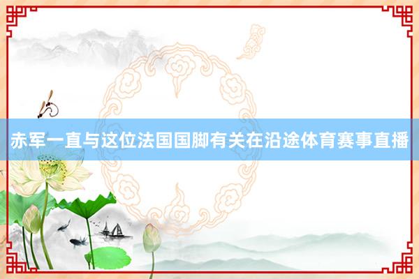 赤军一直与这位法国国脚有关在沿途体育赛事直播